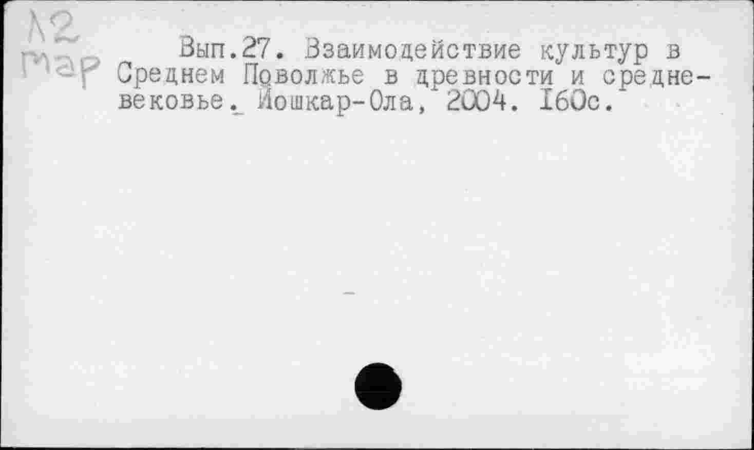 ﻿Вып.27. Взаимодействие культур в Среднем Поволжье в древности и средне вековье._ Йошкар-Ола, BÛ04. 160с.